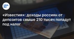 Доходы россиян от депозитов свыше 210 тысяч рублей облагаются налогом