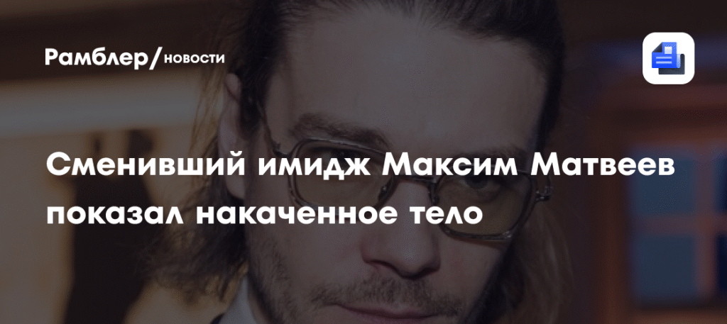 Максим Матвеев показал новое тело и имидж