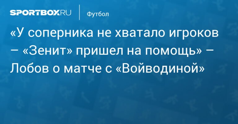 Никита Лобов: «Зенит» помог «Войводине» игроками в товарищеском матче