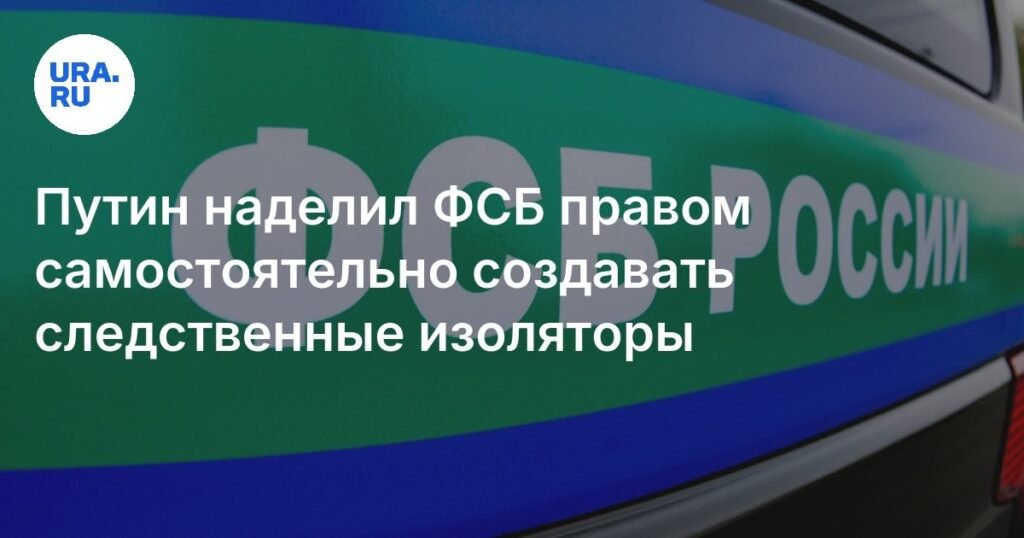Путин дал ФСБ право создавать свои следственные изоляторы