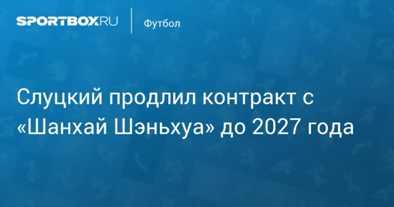 Слуцкий остаётся в «Шанхай Шэньхуа»: контракт продлён до 2027 года