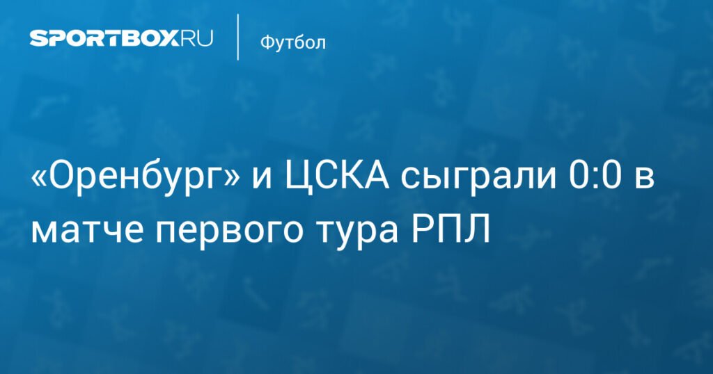 ЦСКА и «Оренбург» не выявили победителя в первом туре РПЛ