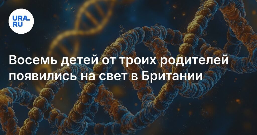 В Британии родились 8 детей с ДНК трех человек благодаря митохондриальной донорской терапии