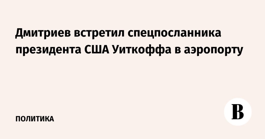 Дмитриев встретил спецпосланника США Уиткоффа в Москве
