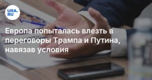 Европа диктует условия: переговоры Трампа и Путина под вопросом