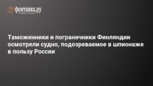 Финские таможенники и пограничники досмотрели судно, подозреваемое в шпионаже в пользу России
