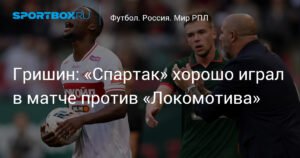 Гришин: «Спартак» показал хорошую игру против «Локомотива»