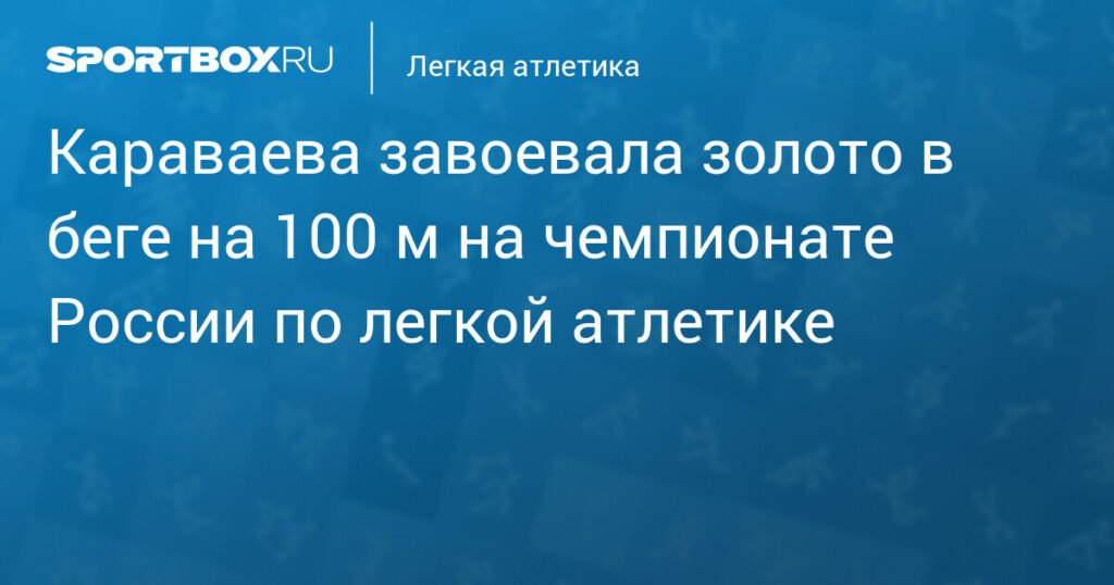 Караваева выиграла золото в беге на 100 м на чемпионате России