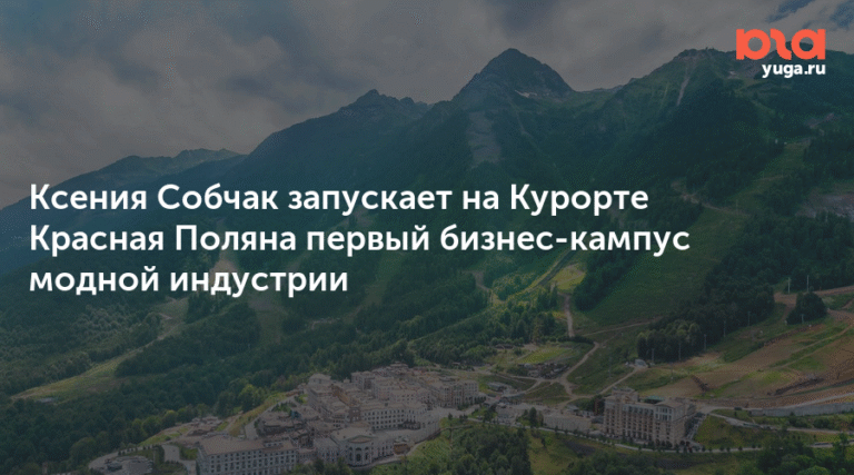 Ксения Собчак открывает первый бизнес-кампус модной индустрии на курорте Красная Поляна