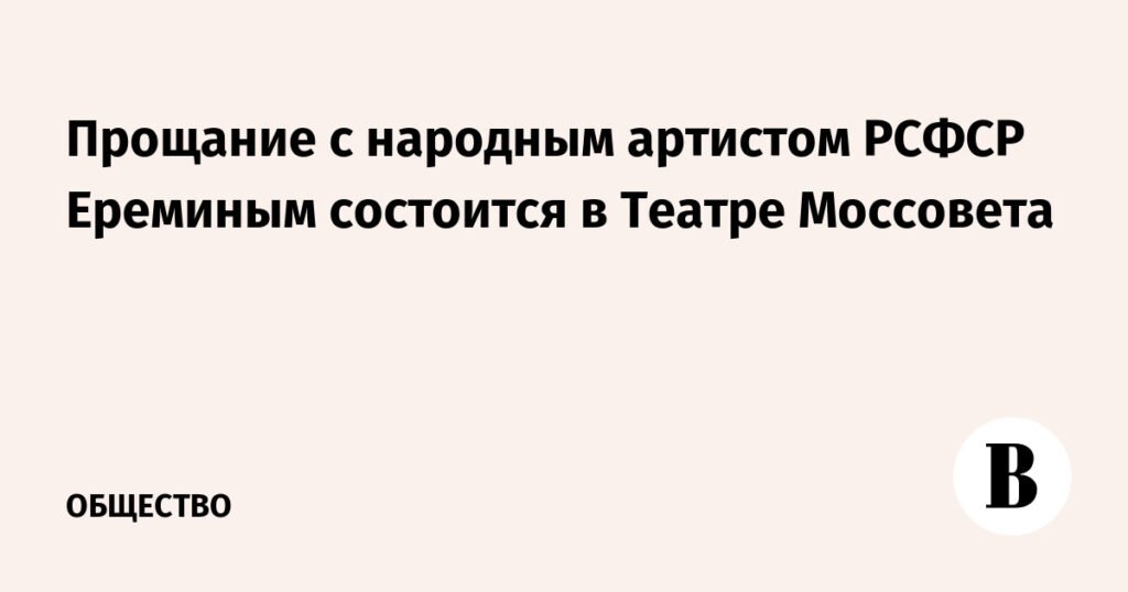 Прощание с народным артистом РСФСР Ереминым пройдет в Театре Моссовета