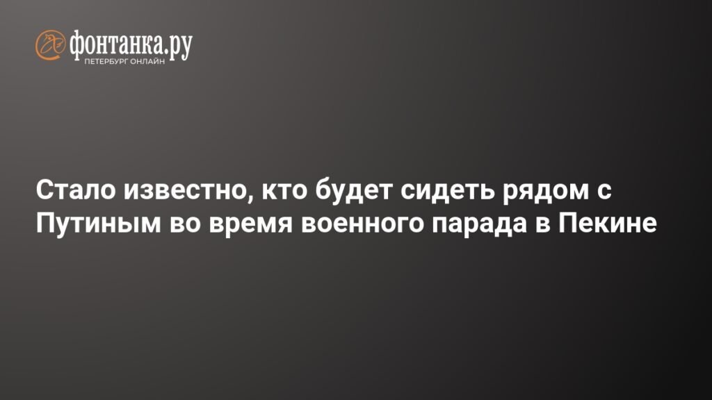 Путин и Си Цзиньпин на военном параде в Пекине: кто будет рядом с президентом РФ