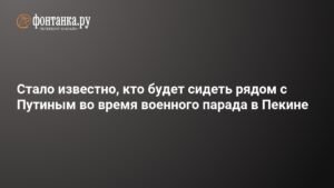 Путин и Си Цзиньпин на военном параде в Пекине: кто будет рядом с президентом РФ