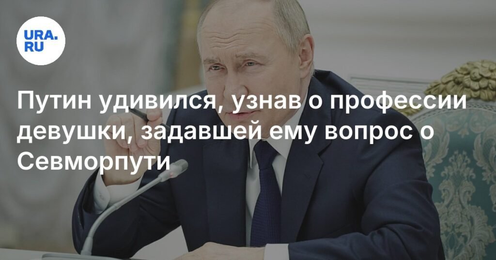 Путин удивился профессии девушки, задавшей вопрос о Севморпути