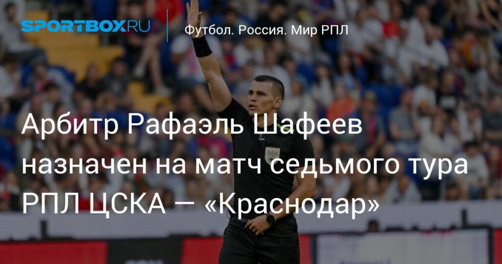 Рафаэль Шафеев рассудит ЦСКА и «Краснодар» в седьмом туре РПЛ