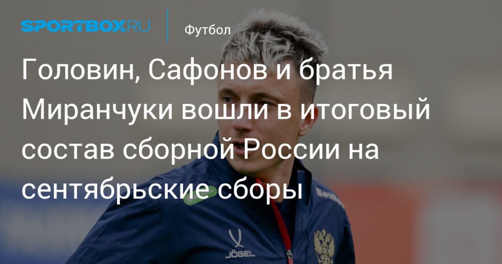 Сборная России на сентябрь: Головин, Сафонов и Миранчуки в составе