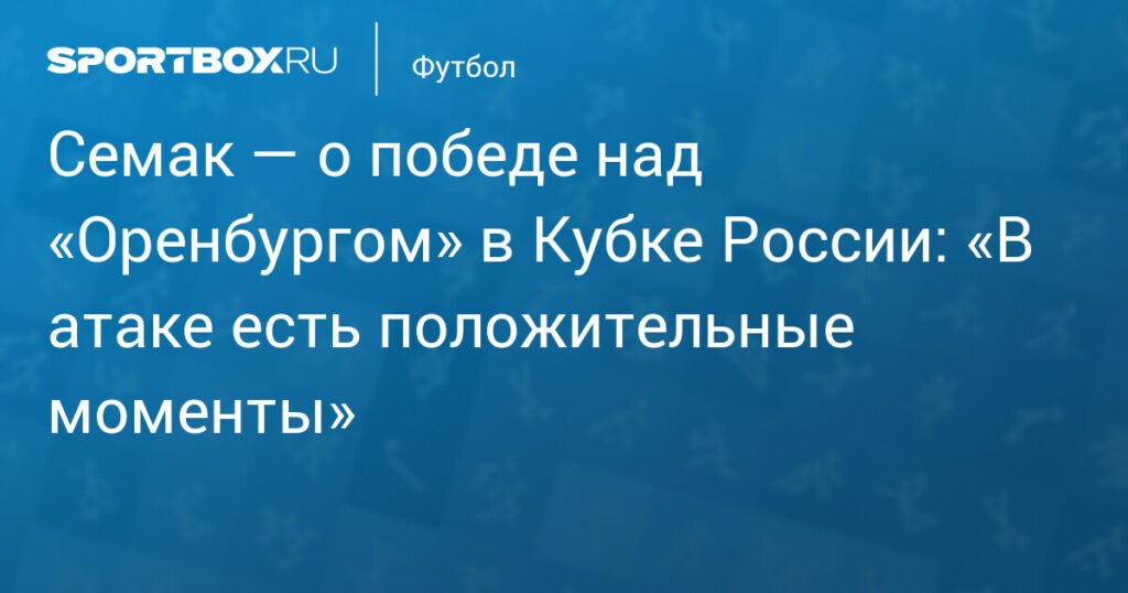 Семак оценил победу «Зенита» над «Оренбургом» в Кубке России