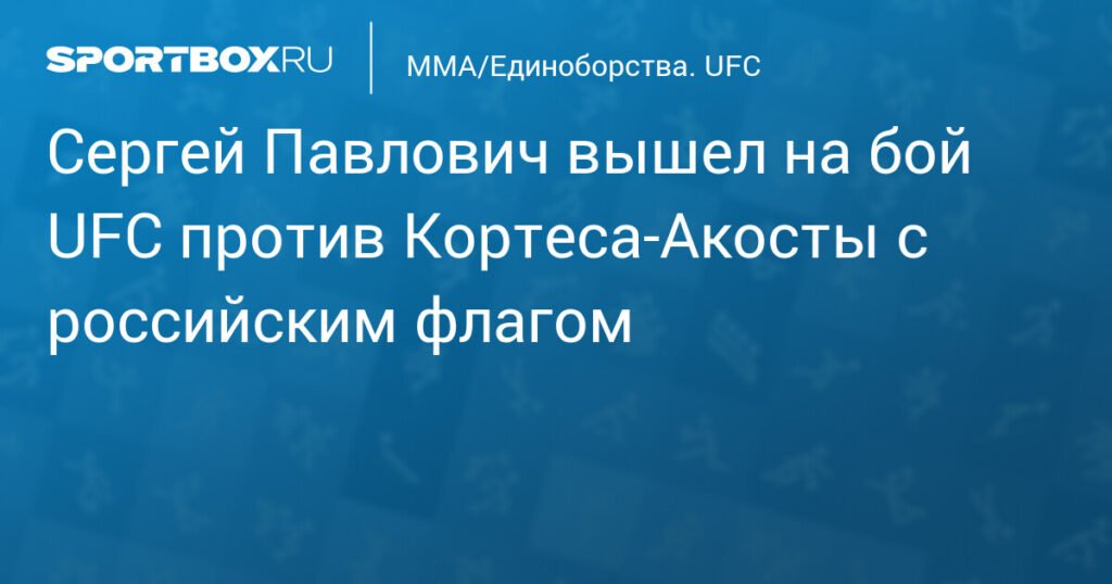 Сергей Павлович с российским флагом сразился с Кортесом‑Акостой на UFC Fight Night 257