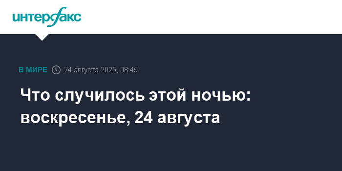 События ночи: 24 августа - обзор Интерфакса