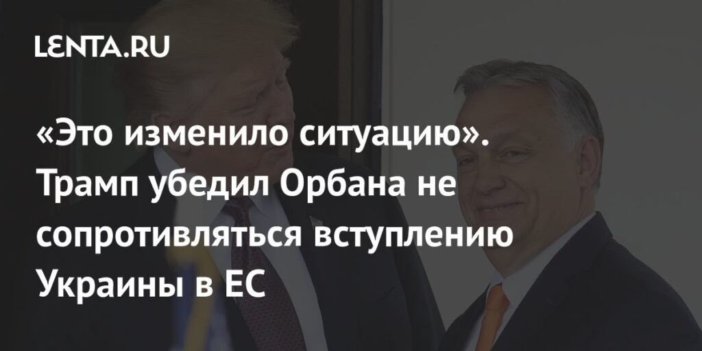 Трамп убедил Орбана изменить позицию по вступлению Украины в ЕС