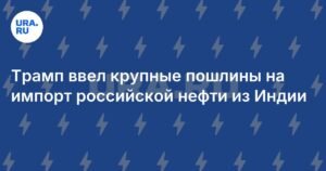 Трамп ввел 25% пошлины на российскую нефть из Индии