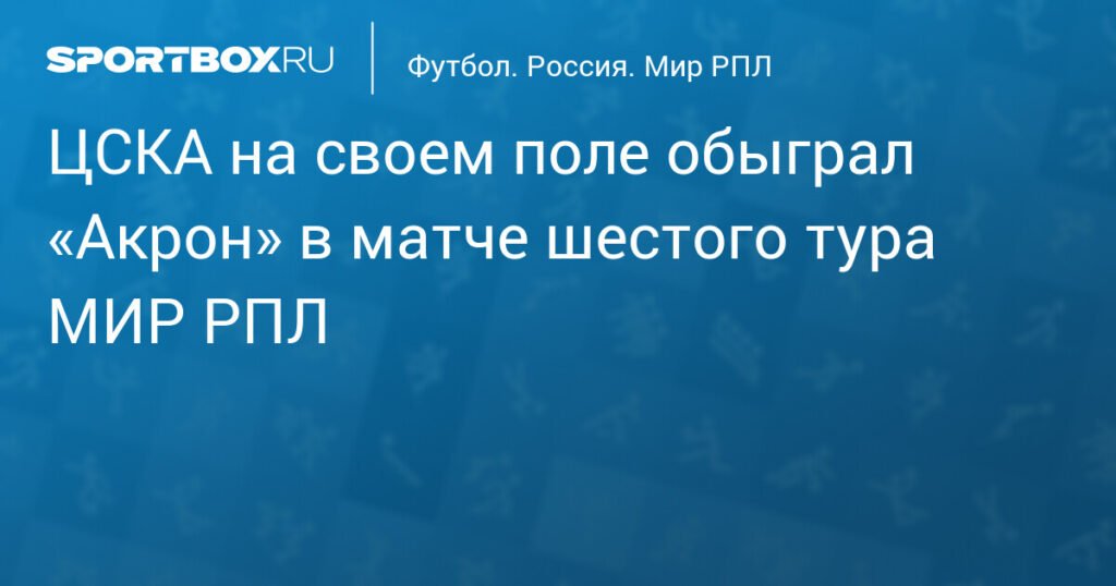 ЦСКА обыграл «Акрон» со счетом 3:1 в шестом туре МИР РПЛ