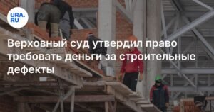 Верховный суд РФ защитил права покупателей на компенсацию за дефекты в строительстве