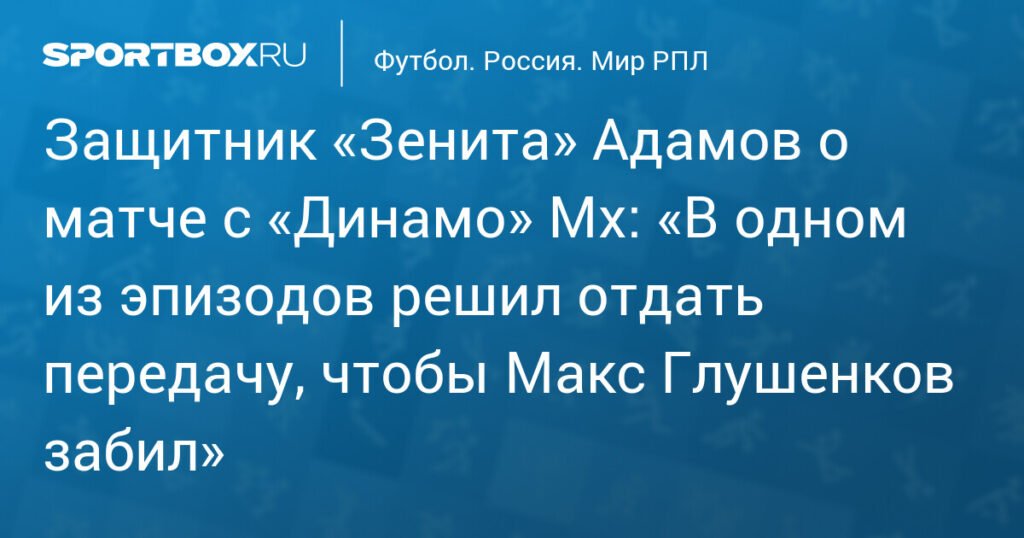 Защитник «Зенита» Адамов объяснил голевую передачу Глушенкову в матче с «Динамо» Мх