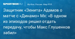 Защитник «Зенита» Адамов объяснил голевую передачу Глушенкову в матче с «Динамо» Мх