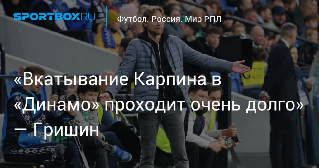 Адаптация Карпина в «Динамо» затянулась – Гришин