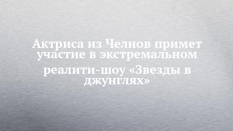 Актриса из Челнов Альбина Кабалина участвует в реалити-шоу «Звезды в джунглях»