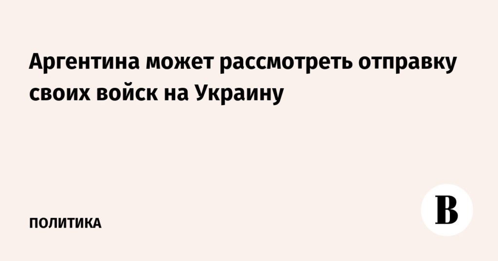Аргентина готова рассмотреть участие своих военных в конфликте на Украине
