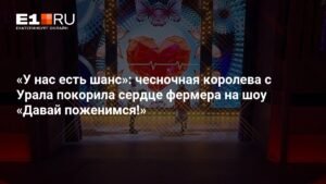 Чесночная королева с Урала покорила сердце фермера на шоу «Давай поженимся!»