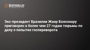 Экс-президент Бразилии Жаир Болсонару приговорен к 27 годам тюрьмы за попытку госпереворота