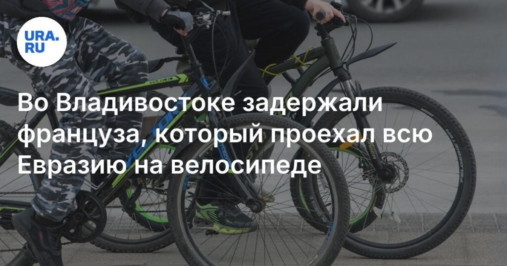 Французский велосипедист задержан во Владивостоке за незаконное пересечение границы