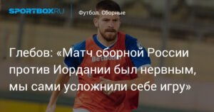 Глебов: Матч с Иорданией был нервным, мы усложнили игру