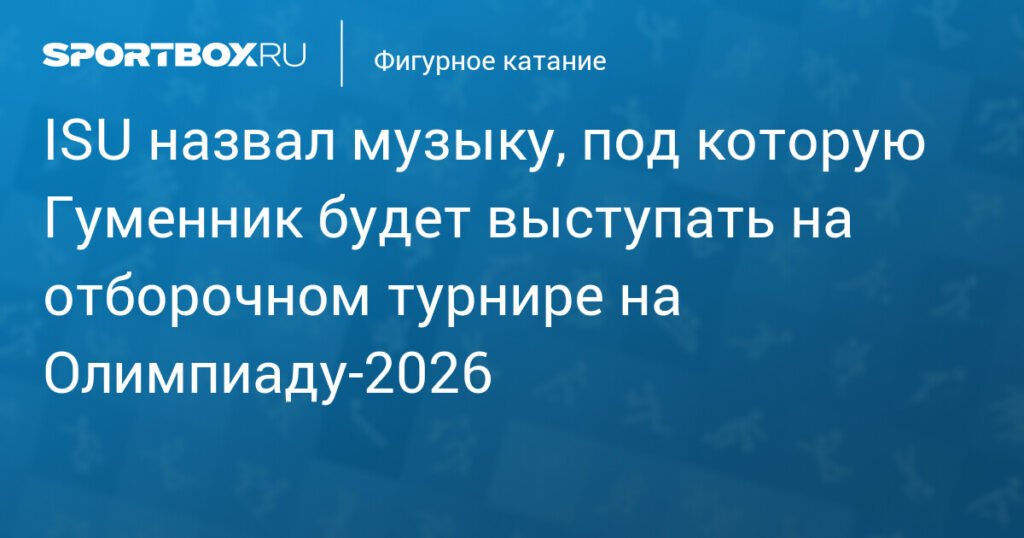 Гуменник выступит на отборочном турнире на Олимпиаду‑2026 с новой музыкой