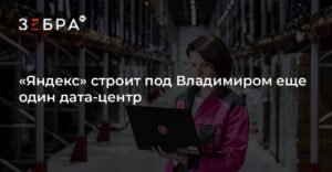 Яндекс строит новый дата-центр под Владимиром к 2026 году