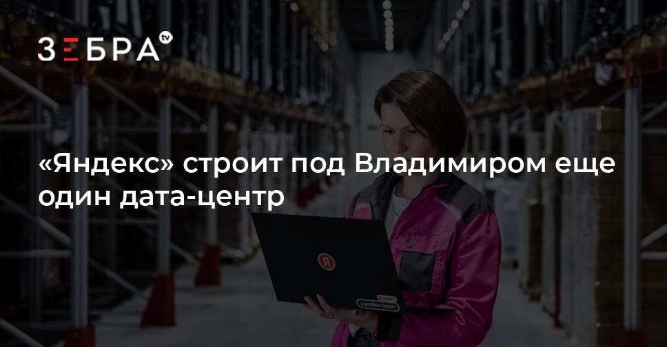 Яндекс строит новый дата-центр под Владимиром к 2026 году