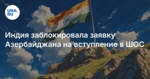 Индия снова заблокировала заявку Азербайджана на вступление в ШОС