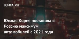 Южная Корея экспортировала в Россию рекордное количество автомобилей с 2021 года