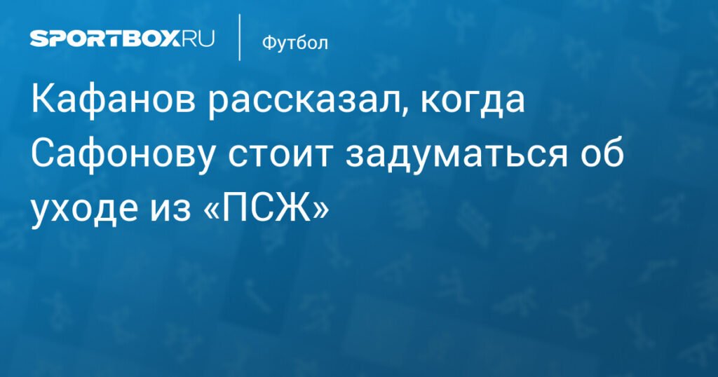 Кафанов: Сафонову пора подумать об уходе из «ПСЖ» при одном условии