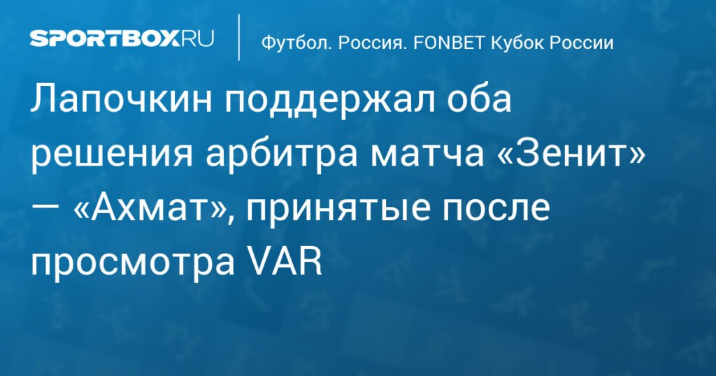 Лапочкин одобрил решения арбитра Шафеева после просмотра VAR в матче «Зенит» — «Ахмат»