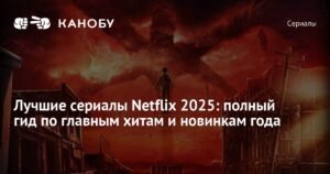 Лучшие сериалы Netflix 2025: полный гид по хитам и новинкам