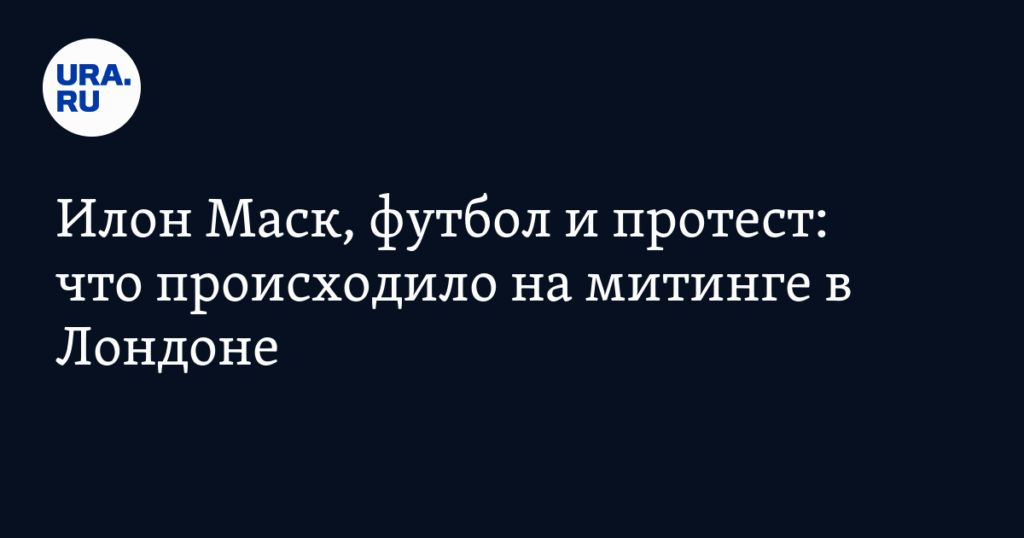 Митинг в Лондоне: Илон Маск и протесты против миграционной политики