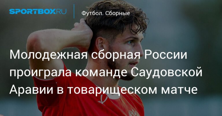 Молодежная сборная России (U-21) проиграла Саудовской Аравии (U-23) в товарищеском матче