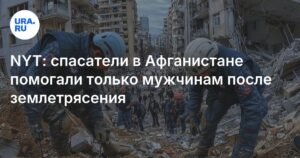 NYT: в Афганистане после землетрясения спасатели помогали только мужчинам