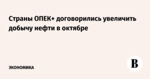 ОПЕК+ согласовала увеличение добычи нефти в октябре