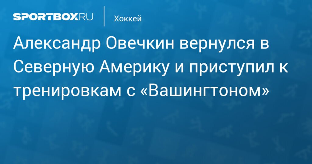 Овечкин вернулся в США и начал тренировки с «Вашингтоном»