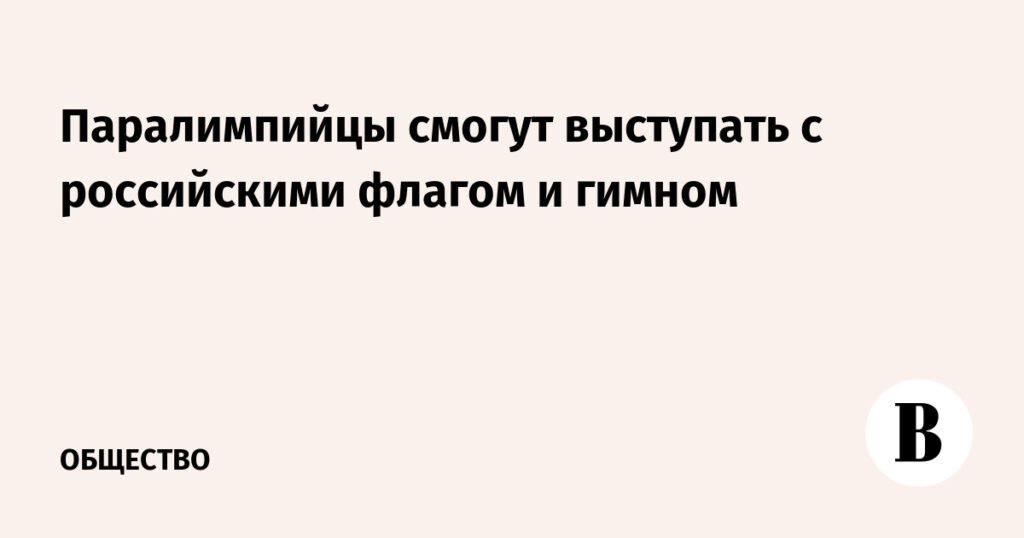 Паралимпийцы России выступят с флагом и гимном на будущих соревнованиях