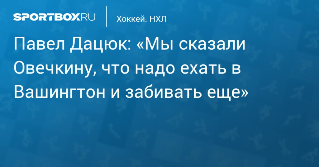 Павел Дацюк: «Мы сказали Овечкину, что надо ехать в Вашингтон и забивать еще»